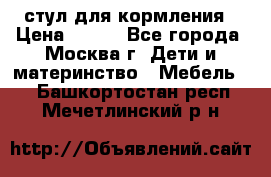 стул для кормления › Цена ­ 300 - Все города, Москва г. Дети и материнство » Мебель   . Башкортостан респ.,Мечетлинский р-н